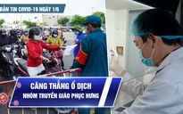 Bản tin tình hình Covid-19 hôm nay 1.6: Căng thẳng ổ dịch liên quan nhóm Truyền giáo Phục Hưng