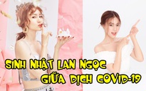 Đón sinh nhật giữa dịch Covid-19 nhưng Lan Ngọc không cô đơn