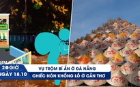 Xem nhanh 20h ngày 18.10: Vụ trộm bí ẩn trong mưa lịch sử ở Đà Nẵng | Chiếc nón khổng lồ ở Cần Thơ