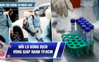 Bản tin tình hình Covid-19 hôm nay 8.6: Nỗi lo bùng dịch vùng giáp ranh TP.HCM