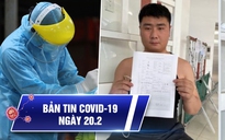 Bản tin Covid-19 hôm nay 20.2: Nỗi lo từ chuyện khai báo gian dối, trốn cách ly