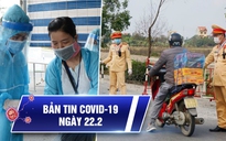 Bản tin Covid-19 hôm nay 22.2: Hải Phòng thành 'điểm nóng' vì các ca bệnh mới