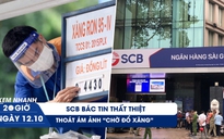 Xem nhanh 20h ngày 12.10: Lại có tin thất thiệt về ngân hàng SCB | Người TP.HCM thoát ám ảnh đổ xăng