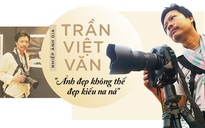 Nhiếp ảnh gia Trần Việt Văn: 'Ảnh đẹp không thể đẹp kiểu na ná'
