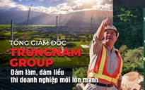 Tổng giám đốc Trungnam Group: Dám làm, dám liều thì doanh nghiệp mới lớn mạnh