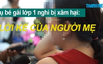 Mẹ bé lớp 1 nghi bị xâm hại: “Bác sĩ nói bé có dấu hiệu bị xâm hại“