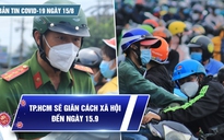 Bản tin Covid-19 ngày 15.8: TP.HCM giãn cách xã hội thêm 1 tháng, đến ngày 15.9