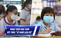 Bản tin Covid-19 ngày 14.2: Cả nước 29.413 ca | Hàng triệu học sinh kết thúc “kỳ nghỉ lịch sử”