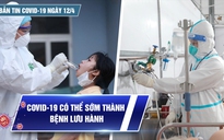 Bản tin Covid-19 ngày 12.4: Cả nước hơn 10,2 triệu ca | Covid-19 có thể sớm thành bệnh lưu hành