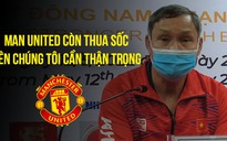 HLV Mai Đức Chung: “M.U còn thua 0-4, nên chúng tôi cần tôn trọng mọi đối thủ”