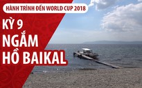 Ký sự World Cup 2018: Hồ Baikal lướt ngoài cửa sổ