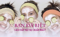 [Khỏe đẹp mỗi ngày] Bạn đã biết cách đắp mặt nạ chuẩn nhất?