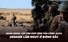 Xem nhanh: Israel chờ 'đèn xanh' tấn công Gaza; Ukraine lâm nguy vùng đông bắc