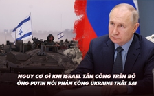 Xem nhanh: Nguy cơ cho Israel khi tấn công Gaza; ông Putin nói gì về phản công Ukraine?