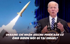 Xem nhanh: Ukraine vì sao nhận tên lửa ATACMS phiên bản cũ; ông Biden đến Israel nói gì?