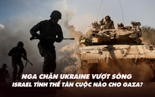 Xem nhanh: Ukraine vượt sông bất thành ở Kherson; Israel tính thế tàn cuộc nào ở Gaza?