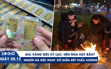 Xem nhanh 20h ngày 20.12: Mua hay bán khi giá vàng tăng vượt kỷ lục | Người Hà Nội xoay xở trong rét đậm