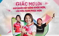 GIẤC MƠ LỚN GIÚP NGƯỜI VIỆT SỐNG KHỎE HƠN, LÂU HƠN, HẠNH PHÚC HƠN