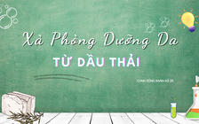 Cùng sống xanh số 25: Biến dầu thải thành xà phòng dưỡng da