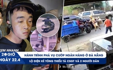 Xem nhanh 20h ngày 22.4: Ly kỳ phá án vụ cướp ngân hàng | Cập nhật vụ ô tô tông CSGT và 2 người dân