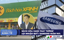 Chuyển động kinh tế ngày 10.4: Bách Hóa Xanh thay 'tướng'; Samsung cắt giảm sản lượng chip