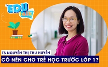 EDUTALK | TS Nguyễn Thị Thu Huyền: Có nên cho trẻ học trước lớp 1?