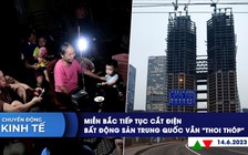 CHUYỂN ĐỘNG KINH TẾ ngày 14.6: Miền Bắc tiếp tục cắt điện | Bất động sản Trung Quốc vẫn 'thoi thóp'