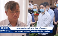 Xem nhanh 20h ngày 14.7: Miễn nhiệm Chủ tịch Đồng Nai | Cựu thư ký thứ trưởng ám ảnh án tử hình