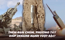 Xem nhanh: Chiến dịch ngày 499, đã nhiều vũ khí phương Tây, Ukraine lại thêm mạnh với đạn chùm