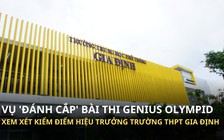 Vụ ‘đánh cắp’ bài thi Genius Olympiad: Xem xét kiểm điểm hiệu trưởng Trường THPT Gia Định