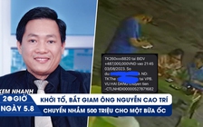 Xem nhanh 20h ngày 5.8: Bắt đại gia Nguyễn Cao Trí | Chuyển khoản nhầm 500 triệu cho bữa ốc