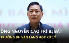 Khởi tố, tạm giam ông Nguyễn Cao Trí: Hội đồng Trường ĐH Văn Lang sẽ họp xử lý