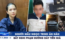 Xem nhanh 12h: Ngọc Trinh ăn năn, hối lỗi | Bắt nghi phạm đường dây tiền giả ở Phan Thiết