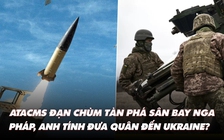 Điểm xung đột: ATACMS mang đạn chùm đánh sân bay Nga; Pháp, Anh tính đưa quân đến Ukraine?