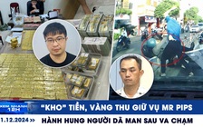 Xem nhanh 12h: 'Kho' tiền, vàng thu giữ vụ Mr Pips | Hành hung người dã man sau va chạm