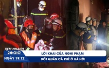 Xem nhanh 20h ngày 19.12: Lời khai lạnh lùng của nghi phạm đốt quán cà phê ở Hà Nội