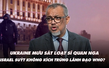 Điểm xung đột: Ukraine mưu sát loạt sĩ quan Nga; Israel suýt không kích trúng lãnh đạo WHO?