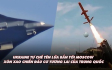 Điểm xung đột: Ukraine tự chế tên lửa bắn tới Moscow; ấn tượng mẫu chiến đấu cơ mới của Trung Quốc