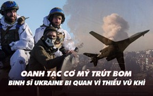 Điểm xung đột: Oanh tạc cơ Mỹ trút bom; lính Ukraine bi quan vì thiếu vũ khí