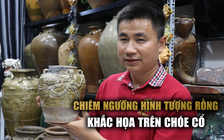 Chiêm ngưỡng hình tượng rồng khắc họa trên chóe cổ với niên đại hàng ngàn năm