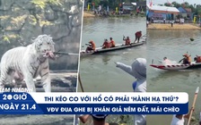 Xem nhanh 20h ngày 21.4: Tranh cãi kéo co với hổ ở Thảo Cầm Viên | VĐV đua ghe bị ném đất, mái chèo