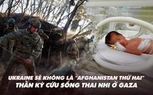 Điểm xung đột: Ukraine không là 'Afghanistan thứ hai'; thần kỳ cứu sống thai nhi ở Gaza