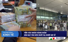 CHUYỂN ĐỘNG KINH TẾ ngày 26.4: Tiền vào ngân hàng giảm | Sân bay Tân Sơn Nhất hạ nhiệt dịp lễ