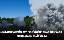 Điểm xung đột: Ukraine muốn Mỹ 'chỉ điểm' mục tiêu Nga; Israel đánh khắp Gaza