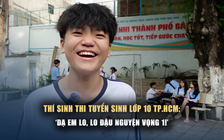 Thí sinh thi lớp 10 tại TP.HCM: 'Dạ em lo, mà lo đậu nguyện vọng 1!'