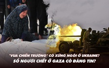 Điểm xung đột: 'Vua chiến trường' còn xứng ngôi ở Ukraine? Số thương vong ở Gaza có chính xác?