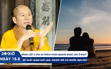 Xem nhanh 20h ngày 15.8: Bằng cấp 3 của sư Thích Chân Quang được lưu ở đâu? | Người trẻ có hẹn hò nếu được giảm giờ làm