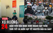 Xu Hướng 24: Giáo viên nào được kinh doanh dạy thêm | Thời tiết cả nước dịp Tết ra sao?