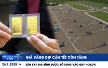 Xem nhanh 12h: Giá vàng dịp cận tết còn tăng | Sân bay Gia Bình được bổ sung vào quy hoạch