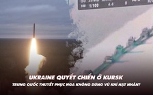 Điểm xung đột: Ukraine đặt cược vào Kursk; Trung Quốc thuyết phục Nga không dùng vũ khí hạt nhân?